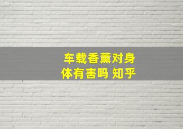 车载香薰对身体有害吗 知乎